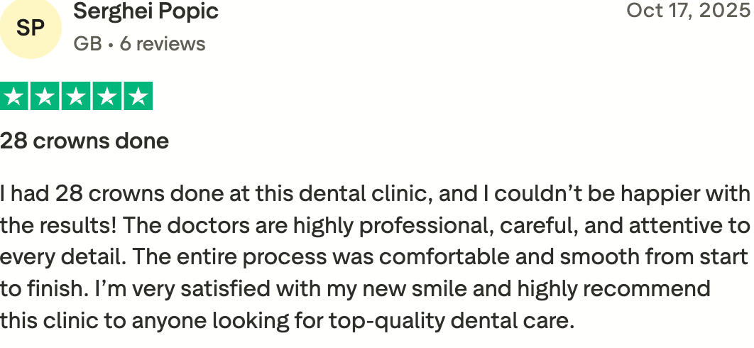 6 reviews
Oct 17, 2025
Rated 5 out of 5 stars
28 crowns done
I had 28 crowns done at this dental clinic, and I couldn’t be happier with the results! The doctors are highly professional, careful, and attentive to every detail. The entire process was comfortable and smooth from start to finish. I’m very satisfied with my new smile and highly recommend this clinic to anyone looking for top-quality dental care.